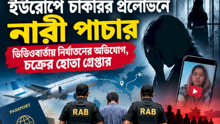 ইউরোপে চাকরির প্রলোভনে নারী পাচার: ভিডিওবার্তায় নির্যাতনের অভিযোগ, চক্রের হোতা গ্রেপ্তার