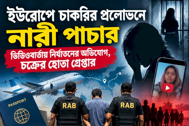 ইউরোপে চাকরির প্রলোভনে নারী পাচার: ভিডিওবার্তায় নির্যাতনের অভিযোগ, চক্রের হোতা গ্রেপ্তার